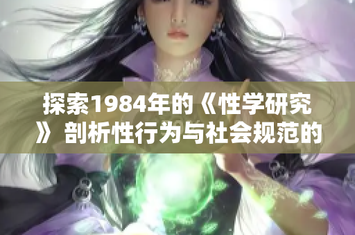 探索1984年的《性學(xué)研究》 剖析性行為與社會(huì)規(guī)范的科學(xué)變革