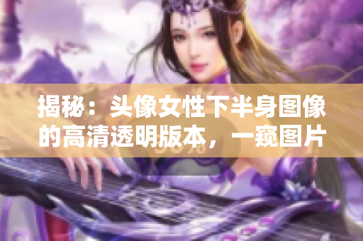 揭秘：頭像女性下半身圖像的高清透明版本，一窺圖片背后的真相！