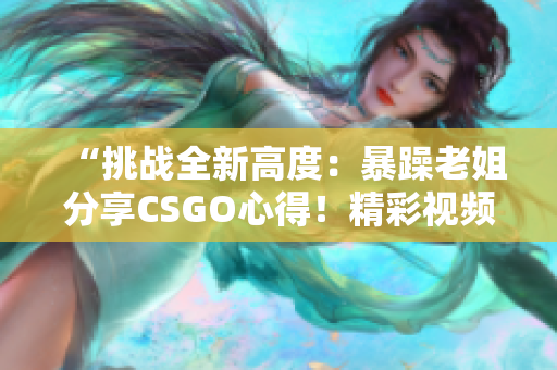 “挑戰(zhàn)全新高度：暴躁老姐分享CSGO心得！精彩視頻現(xiàn)已發(fā)布！”