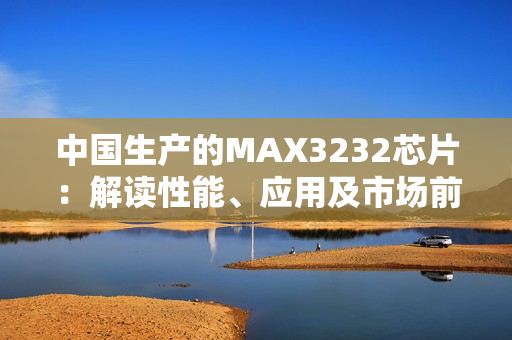 中國(guó)生產(chǎn)的MAX3232芯片：解讀性能、應(yīng)用及市場(chǎng)前景