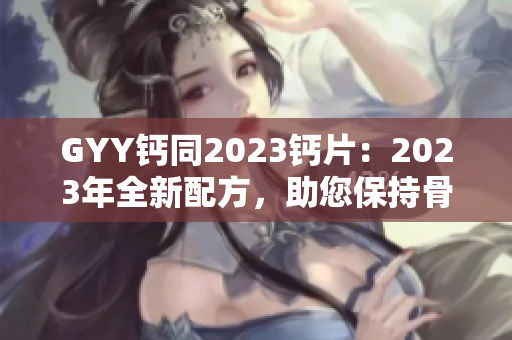 GYY鈣同2023鈣片：2023年全新配方，助您保持骨骼健康