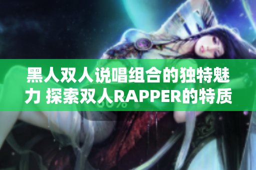 黑人雙人說唱組合的獨(dú)特魅力 探索雙人RAPPER的特質(zhì)