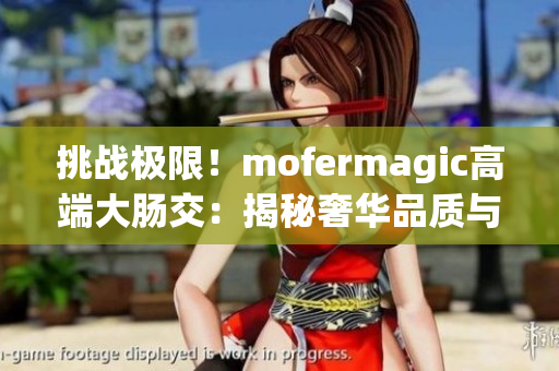 挑戰(zhàn)極限！mofermagic高端大腸交：揭秘奢華品質(zhì)與尖端科技的完美融合