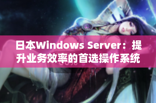 日本W(wǎng)indows Server：提升業(yè)務(wù)效率的首選操作系統(tǒng)