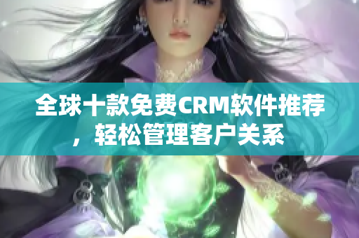 全球十款免費(fèi)CRM軟件推薦，輕松管理客戶關(guān)系 