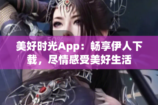 美好時(shí)光App：暢享伊人下載，盡情感受美好生活