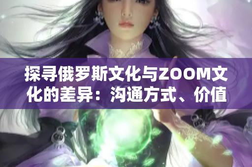 探尋俄羅斯文化與ZOOM文化的差異：溝通方式、價(jià)值觀與社交習(xí)慣的比較