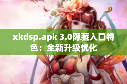 xkdsp.apk 3.0隱藏入口特色：全新升級優(yōu)化