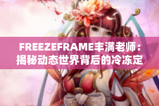 FREEZEFRAME豐滿老師：揭秘動(dòng)態(tài)世界背后的冷凍定格技術(shù)與應(yīng)用