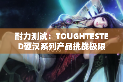 耐力測試：TOUGHTESTED硬漢系列產(chǎn)品挑戰(zhàn)極限