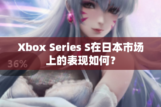 Xbox Series S在日本市場上的表現(xiàn)如何？