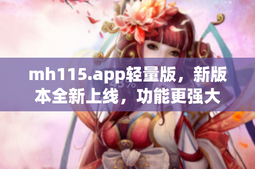 mh115.app輕量版，新版本全新上線，功能更強大