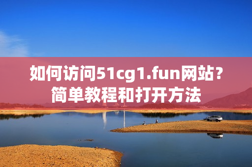 如何訪問51cg1.fun網站？簡單教程和打開方法