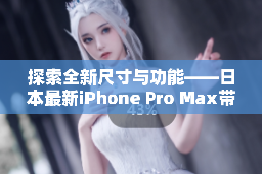 探索全新尺寸與功能——日本最新iPhone Pro Max帶來的驚喜