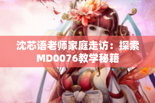 沈芯語老師家庭走訪：探索MD0076教學(xué)秘籍