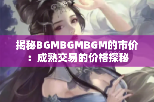 揭秘BGMBGMBGM的市價：成熟交易的價格探秘