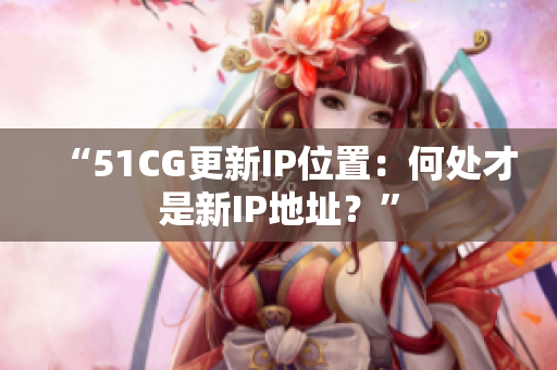 “51CG更新IP位置：何處才是新IP地址？”