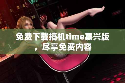 免費下載搞機time嘉興版，盡享免費內(nèi)容