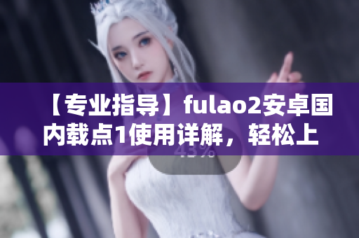 【專業(yè)指導】fulao2安卓國內(nèi)載點1使用詳解，輕松上手！