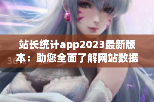 站長統(tǒng)計app2023最新版本：助您全面了解網(wǎng)站數(shù)據(jù)