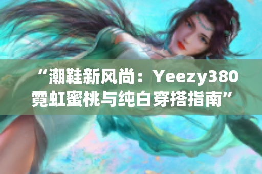 “潮鞋新風(fēng)尚：Yeezy380霓虹蜜桃與純白穿搭指南”