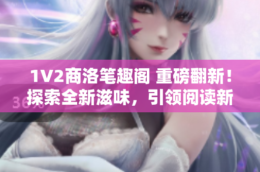 1V2商洛筆趣閣 重磅翻新！探索全新滋味，引領閱讀新潮流！