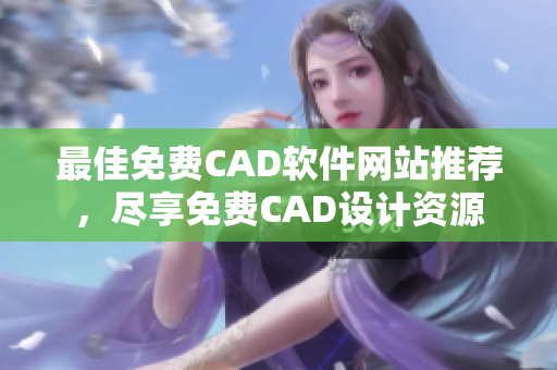 最佳免費CAD軟件網(wǎng)站推薦，盡享免費CAD設(shè)計資源