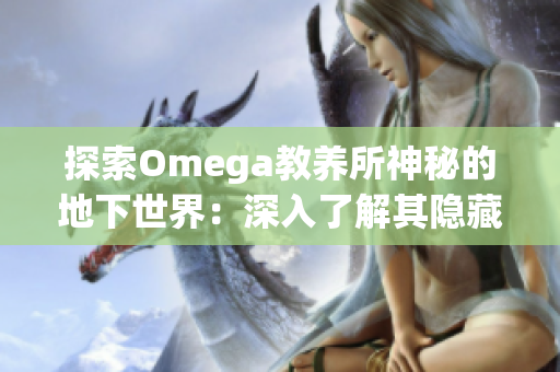 探索Omega教養(yǎng)所神秘的地下世界：深入了解其隱藏的秘密與未知領(lǐng)域