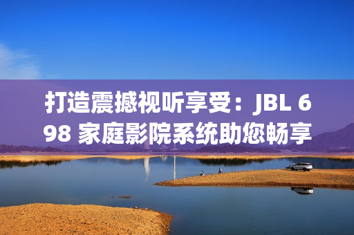 打造震撼視聽享受：JBL 698 家庭影院系統(tǒng)助您暢享沉浸式電影體驗