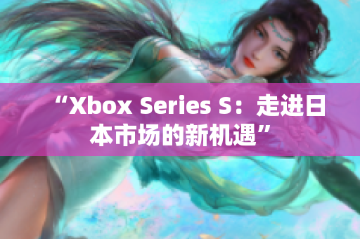 “Xbox Series S：走進日本市場的新機遇”