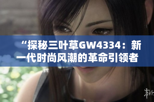 “探秘三葉草GW4334：新一代時尚風(fēng)潮的革命引領(lǐng)者”