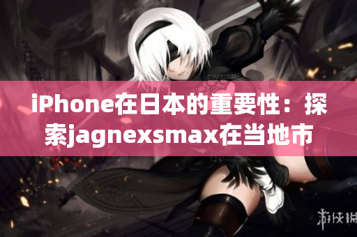 iPhone在日本的重要性：探索jagnexsmax在當(dāng)?shù)厥袌?chǎng)的影響