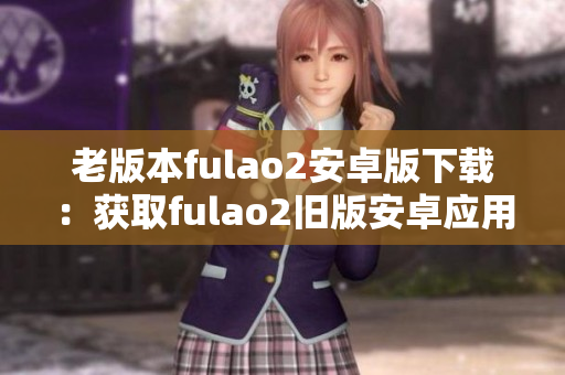 老版本fulao2安卓版下載：獲取fulao2舊版安卓應(yīng)用程序