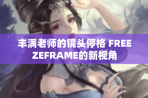 豐滿老師的鏡頭停格 FREEZEFRAME的新視角