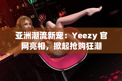 亞洲潮流新寵：Yeezy 官網(wǎng)亮相，掀起搶購狂潮