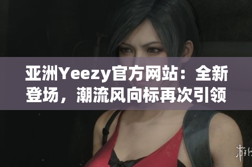 亞洲Yeezy官方網(wǎng)站：全新登場(chǎng)，潮流風(fēng)向標(biāo)再次引領(lǐng)