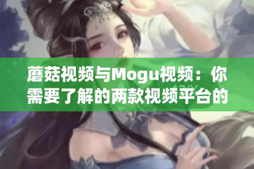 蘑菇視頻與Mogu視頻：你需要了解的兩款視頻平臺的差異