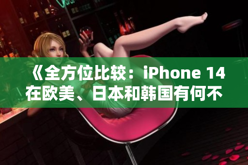 《全方位比較：iPhone 14在歐美、日本和韓國有何不同？》