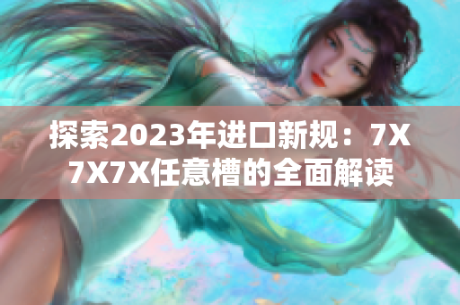 探索2023年進口新規(guī)：7X7X7X任意槽的全面解讀