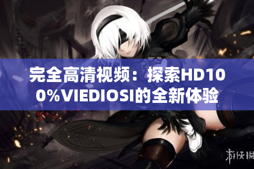 完全高清視頻：探索HD100%VIEDIOSI的全新體驗(yàn)