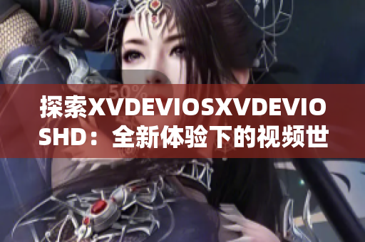 探索XVDEVIOSXVDEVIOSHD：全新體驗下的視頻世界