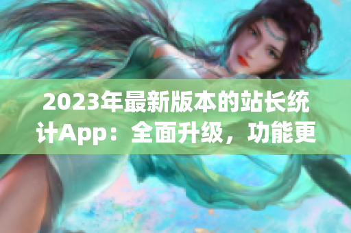 2023年最新版本的站長(zhǎng)統(tǒng)計(jì)App：全面升級(jí)，功能更強(qiáng)大