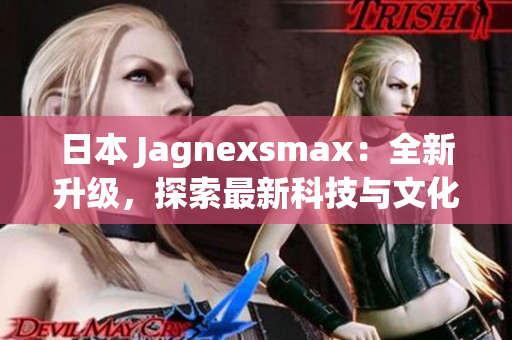 日本 Jagnexsmax：全新升級(jí)，探索最新科技與文化