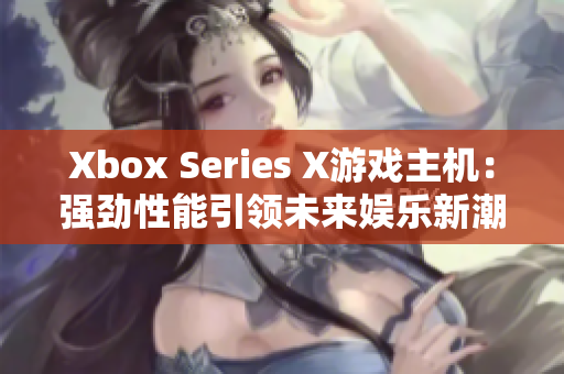 Xbox Series X游戲主機：強勁性能引領(lǐng)未來娛樂新潮流