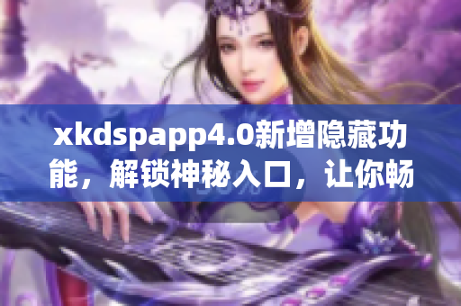 xkdspapp4.0新增隱藏功能，解鎖神秘入口，讓你暢享更多驚喜功能