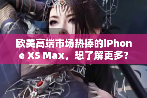 歐美高端市場(chǎng)熱捧的iPhone XS Max，想了解更多？