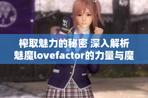 榨取魅力的秘密 深入解析魅魔lovefactor的力量與魔力