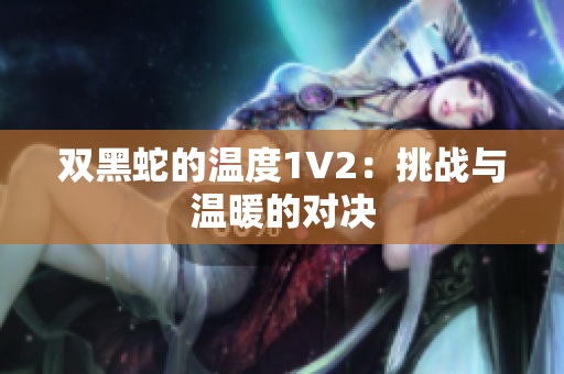 雙黑蛇的溫度1V2：挑戰(zhàn)與溫暖的對決