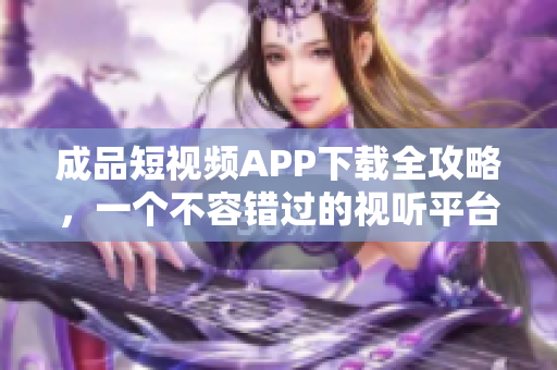 成品短視頻APP下載全攻略，一個(gè)不容錯過的視聽平臺推薦列表