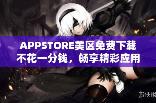 APPSTORE美區(qū)免費(fèi)下載不花一分錢，暢享精彩應(yīng)用